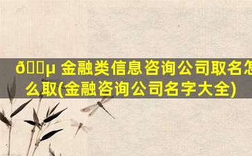 🐵 金融类信息咨询公司取名怎么取(金融咨询公司名字大全)
